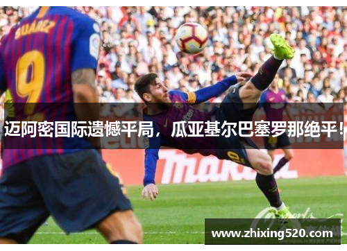 迈阿密国际遗憾平局，瓜亚基尔巴塞罗那绝平！